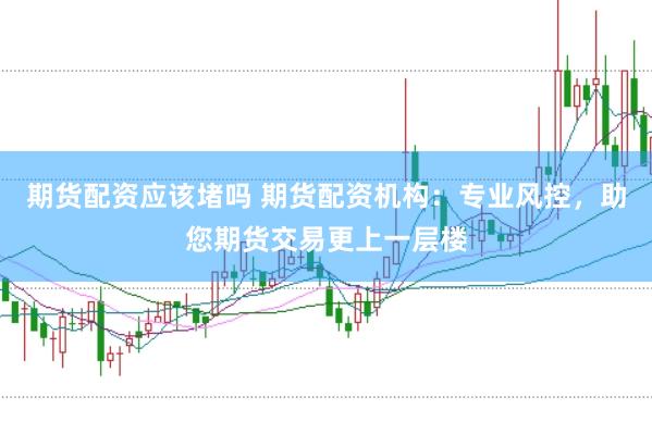 期货配资应该堵吗 期货配资机构：专业风控，助您期货交易更上一层楼