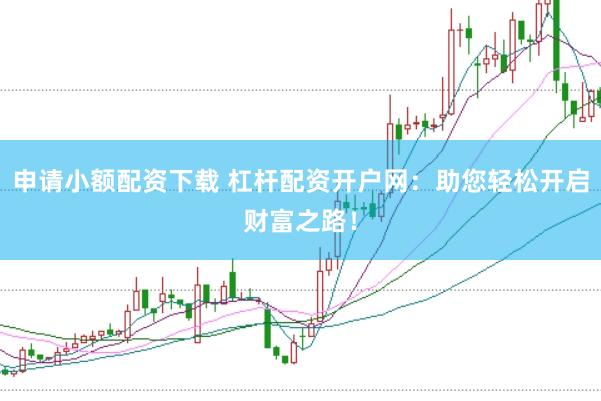 申请小额配资下载 杠杆配资开户网：助您轻松开启财富之路！