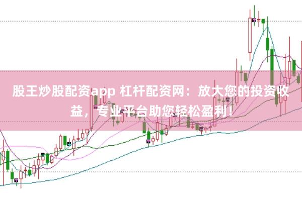 股王炒股配资app 杠杆配资网：放大您的投资收益，专业平台助您轻松盈利！