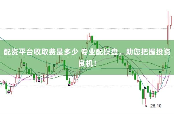 配资平台收取费是多少 专业配操盘，助您把握投资良机！