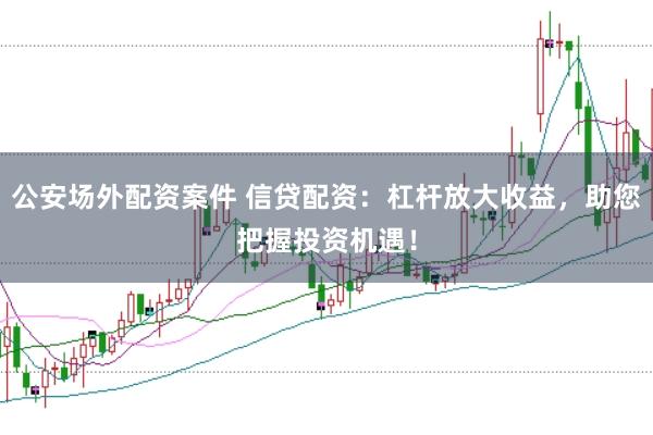 公安场外配资案件 信贷配资：杠杆放大收益，助您把握投资机遇！