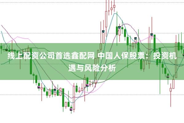 线上配资公司首选鑫配网 中国人保股票：投资机遇与风险分析