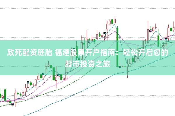 致死配资胚胎 福建股票开户指南：轻松开启您的股市投资之旅