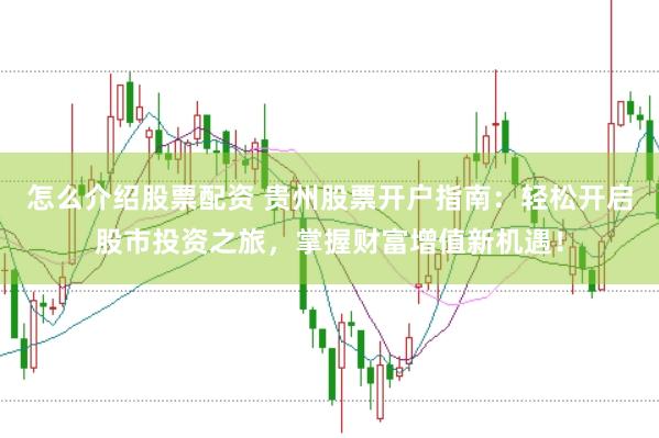 怎么介绍股票配资 贵州股票开户指南：轻松开启股市投资之旅，掌握财富增值新机遇！