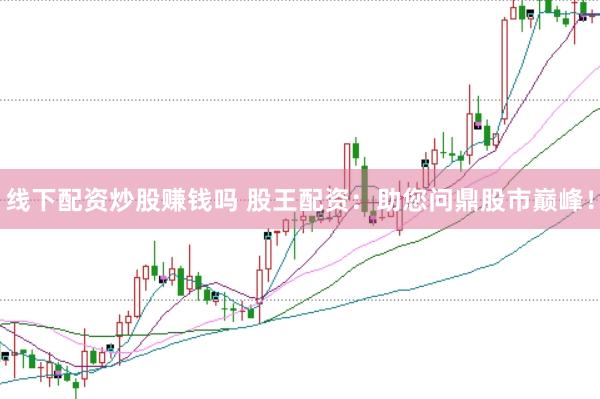 线下配资炒股赚钱吗 股王配资：助您问鼎股市巅峰！