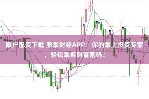 散户配资下载 股掌财经APP：你的掌上投资专家，轻松掌握财富密码！