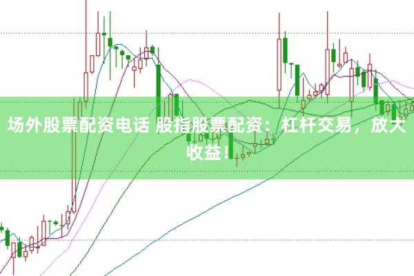 场外股票配资电话 股指股票配资：杠杆交易，放大收益！