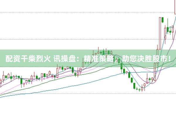 配资干柴烈火 讯操盘：精准策略，助您决胜股市！