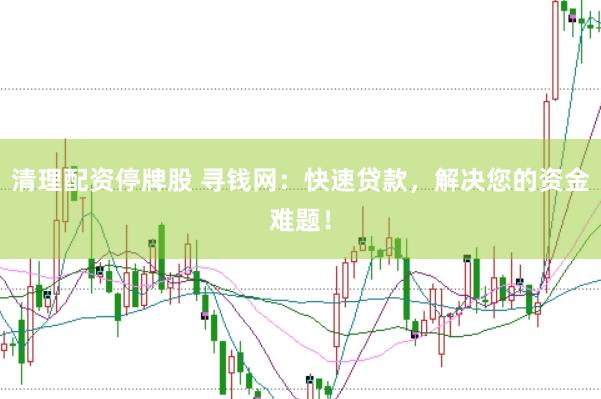 清理配资停牌股 寻钱网：快速贷款，解决您的资金难题！