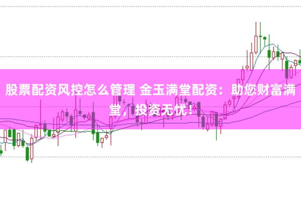 股票配资风控怎么管理 金玉满堂配资：助您财富满堂，投资无忧！