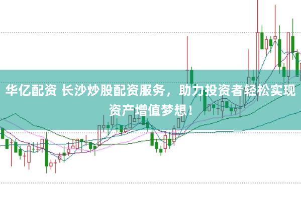 华亿配资 长沙炒股配资服务，助力投资者轻松实现资产增值梦想！