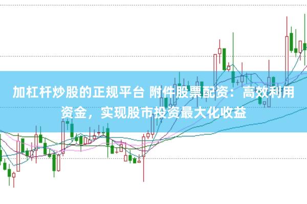 加杠杆炒股的正规平台 附件股票配资：高效利用资金，实现股市投资最大化收益