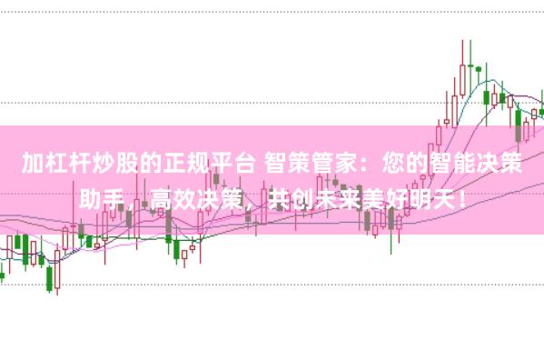 加杠杆炒股的正规平台 智策管家：您的智能决策助手，高效决策，共创未来美好明天！