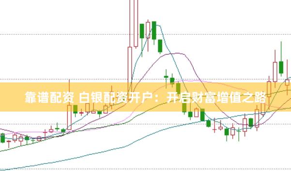 靠谱配资 白银配资开户：开启财富增值之路