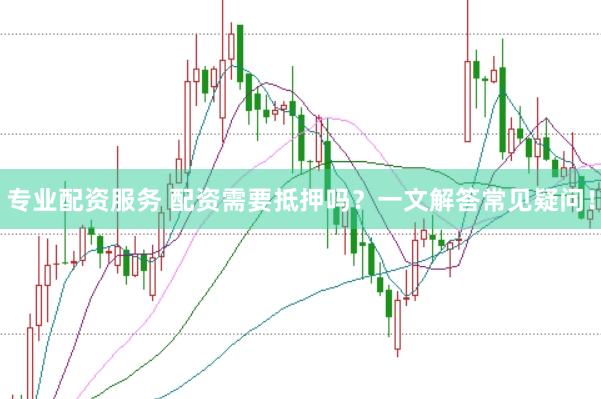 专业配资服务 配资需要抵押吗？一文解答常见疑问！