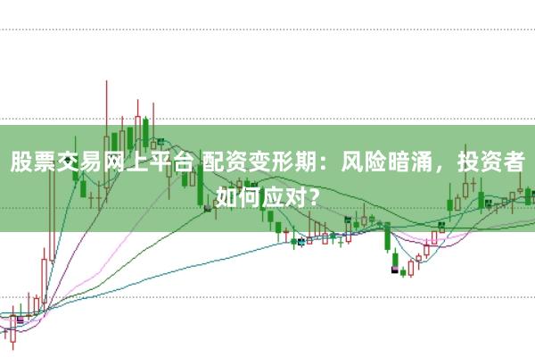 股票交易网上平台 配资变形期：风险暗涌，投资者如何应对？