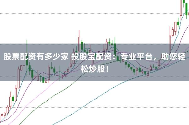股票配资有多少家 投股宝配资：专业平台，助您轻松炒股！