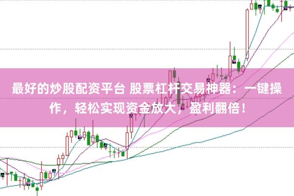 最好的炒股配资平台 股票杠杆交易神器：一键操作，轻松实现资金放大，盈利翻倍！