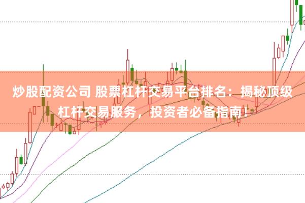炒股配资公司 股票杠杆交易平台排名：揭秘顶级杠杆交易服务，投资者必备指南！