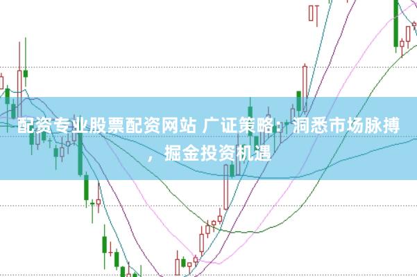 配资专业股票配资网站 广证策略：洞悉市场脉搏，掘金投资机遇