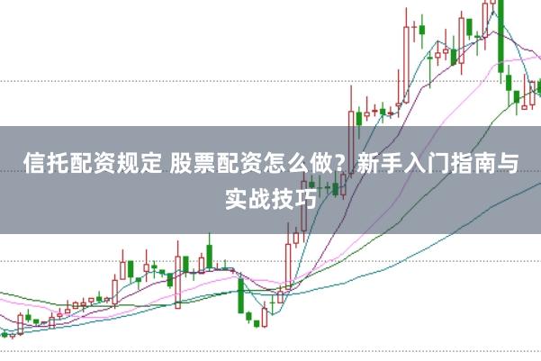 信托配资规定 股票配资怎么做？新手入门指南与实战技巧