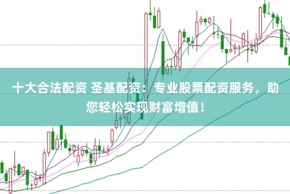 十大合法配资 圣基配资：专业股票配资服务，助您轻松实现财富增值！