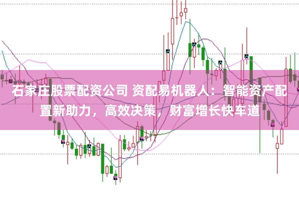 石家庄股票配资公司 资配易机器人：智能资产配置新助力，高效决策，财富增长快车道