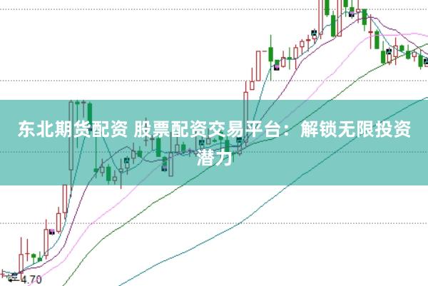 东北期货配资 股票配资交易平台：解锁无限投资潜力
