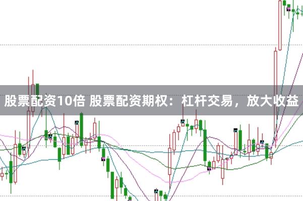 股票配资10倍 股票配资期权：杠杆交易，放大收益