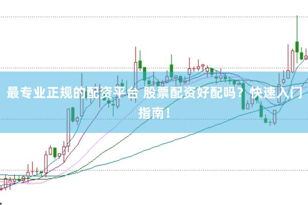 最专业正规的配资平台 股票配资好配吗？快速入门指南！