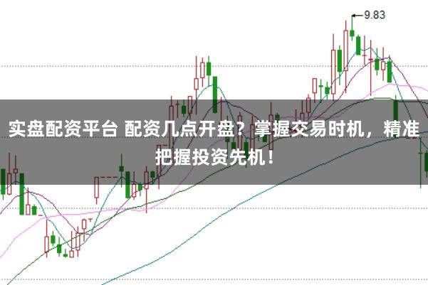 实盘配资平台 配资几点开盘？掌握交易时机，精准把握投资先机！