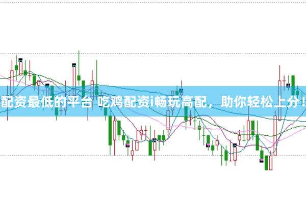 配资最低的平台 吃鸡配资i畅玩高配，助你轻松上分！