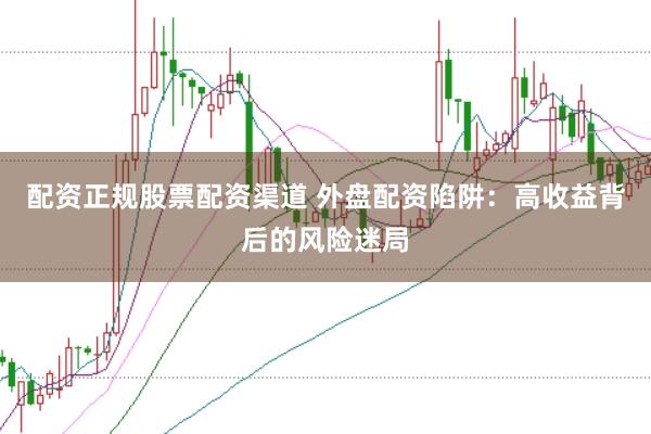 配资正规股票配资渠道 外盘配资陷阱：高收益背后的风险迷局