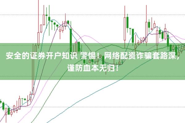 安全的证券开户知识 警惕！网络配资诈骗套路深，谨防血本无归！