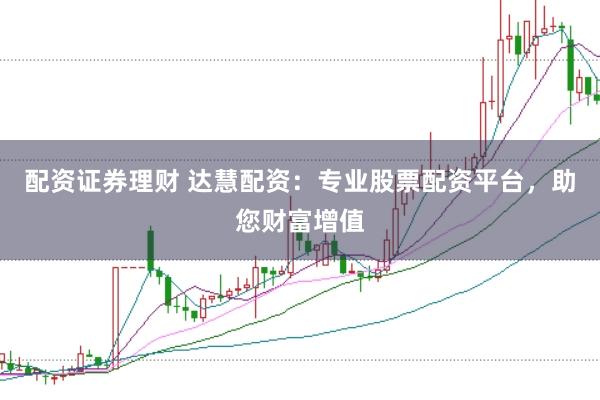 配资证券理财 达慧配资：专业股票配资平台，助您财富增值