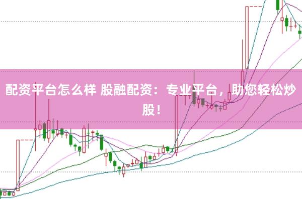 配资平台怎么样 股融配资：专业平台，助您轻松炒股！