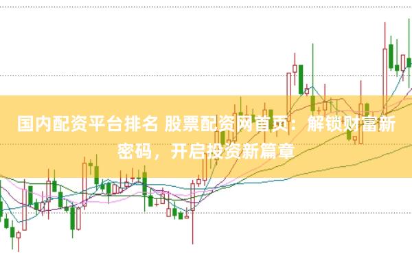 国内配资平台排名 股票配资网首页：解锁财富新密码，开启投资新篇章