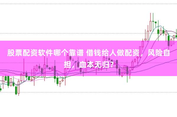 股票配资软件哪个靠谱 借钱给人做配资，风险自担，血本无归？
