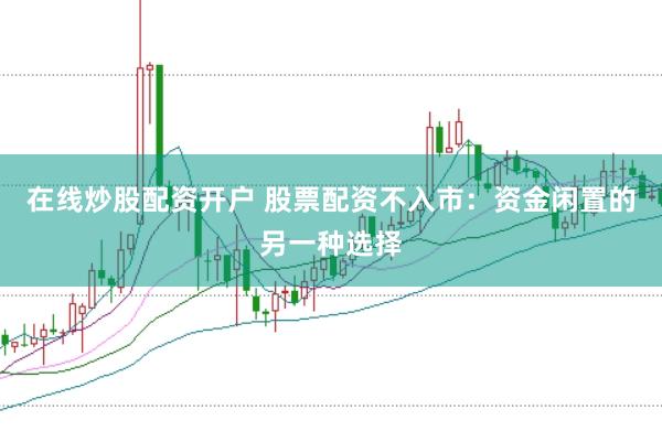 在线炒股配资开户 股票配资不入市：资金闲置的另一种选择