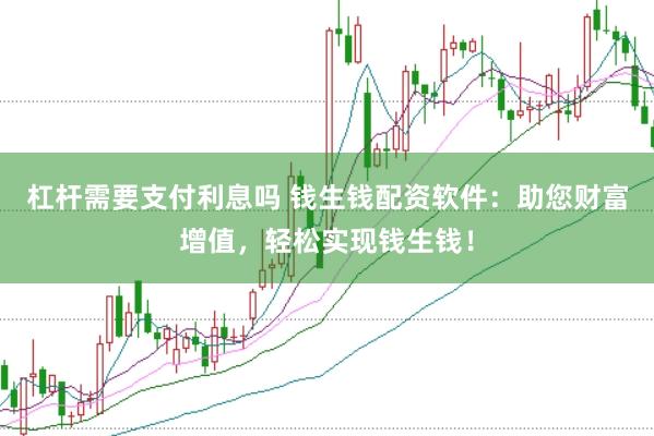 杠杆需要支付利息吗 钱生钱配资软件：助您财富增值，轻松实现钱生钱！
