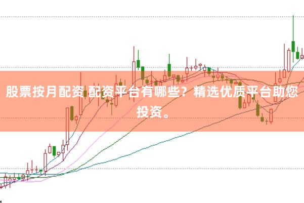 股票按月配资 配资平台有哪些？精选优质平台助您投资。