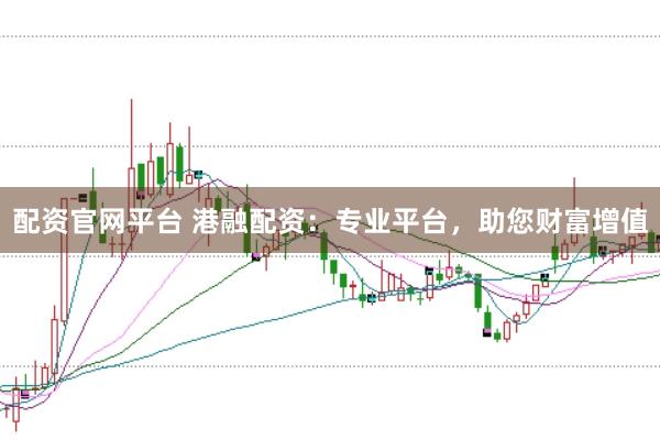 配资官网平台 港融配资：专业平台，助您财富增值