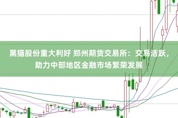 黑猫股份重大利好 郑州期货交易所：交易活跃，助力中部地区金融市场繁荣发展