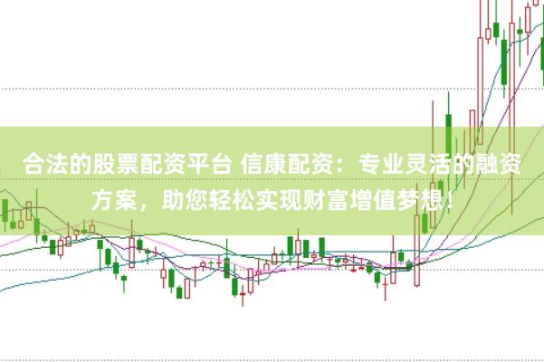 合法的股票配资平台 信康配资：专业灵活的融资方案，助您轻松实现财富增值梦想！