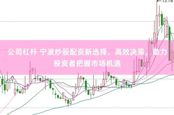 公司杠杆 宁波炒股配资新选择，高效决策，助力投资者把握市场机遇