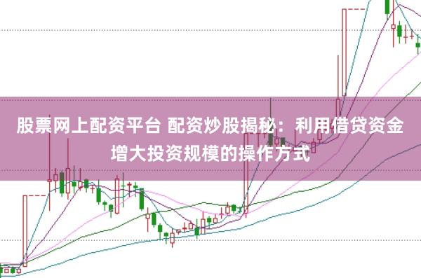 股票网上配资平台 配资炒股揭秘：利用借贷资金增大投资规模的操作方式