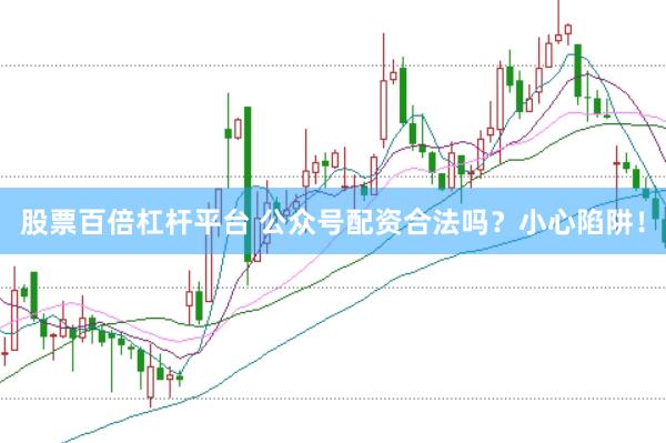 股票百倍杠杆平台 公众号配资合法吗？小心陷阱！