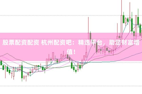 股票配资配资 杭州配资吧：精选平台，助您财富增值！