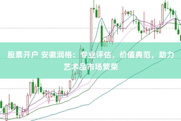 股票开户 安徽润格：专业评估，价值典范，助力艺术品市场繁荣
