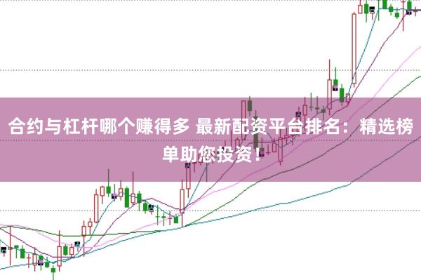 合约与杠杆哪个赚得多 最新配资平台排名：精选榜单助您投资！